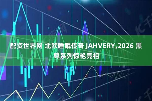 配资世界网 北欧睡眠传奇 JAHVERY,2026 黑尊系列惊艳亮相