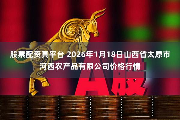 股票配资真平台 2026年1月18日山西省太原市河西农产品有限公司价格行情
