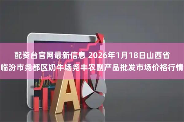 配资台官网最新信息 2026年1月18日山西省临汾市尧都区奶牛场尧丰农副产品批发市场价格行情