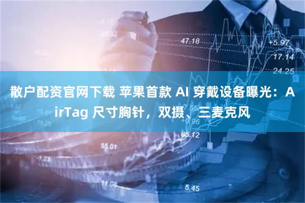 散户配资官网下载 苹果首款 AI 穿戴设备曝光：AirTag 尺寸胸针，双摄、三麦克风