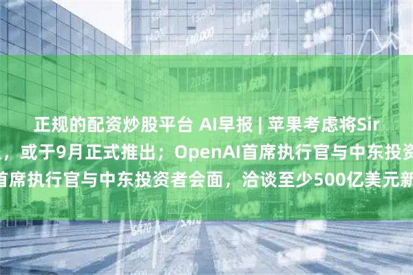 正规的配资炒股平台 AI早报 | 苹果考虑将Siri改造为其首款聊天机器人，或于9月正式推出；OpenAI首席执行官与中东投资者会面，洽谈至少500亿美元新融资