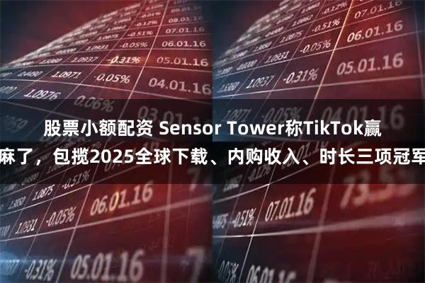 股票小额配资 Sensor Tower称TikTok赢麻了，包揽2025全球下载、内购收入、时长三项冠军