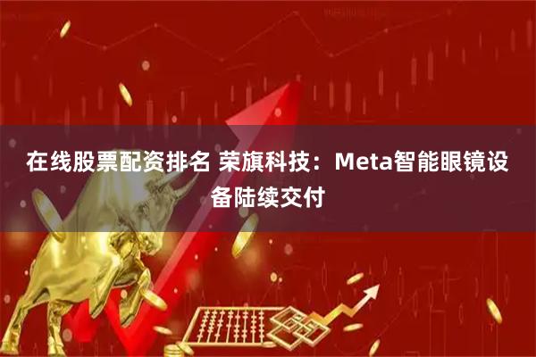 在线股票配资排名 荣旗科技：Meta智能眼镜设备陆续交付