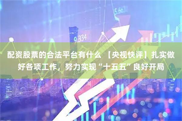 配资股票的合法平台有什么 【央视快评】扎实做好各项工作，努力实现“十五五”良好开局