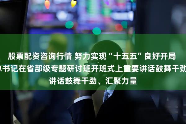 股票配资咨询行情 努力实现“十五五”良好开局 ——习近平总书记在省部级专题研讨班开班式上重要讲话鼓舞干劲、汇聚力量