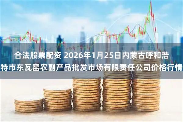 合法股票配资 2026年1月25日内蒙古呼和浩特市东瓦窑农副产品批发市场有限责任公司价格行情