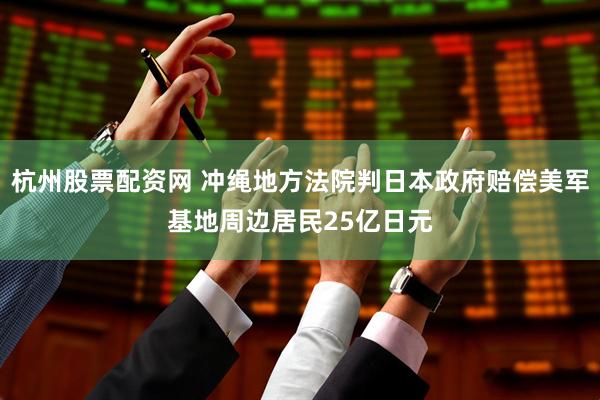 杭州股票配资网 冲绳地方法院判日本政府赔偿美军基地周边居民25亿日元