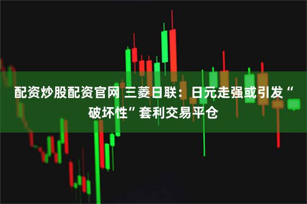 配资炒股配资官网 三菱日联：日元走强或引发“破坏性”套利交易平仓
