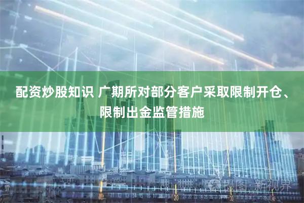 配资炒股知识 广期所对部分客户采取限制开仓、限制出金监管措施