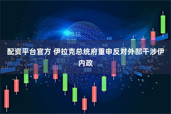 配资平台官方 伊拉克总统府重申反对外部干涉伊内政