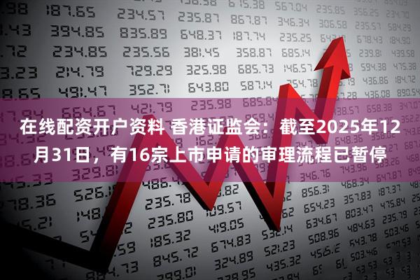 在线配资开户资料 香港证监会：截至2025年12月31日，有16宗上市申请的审理流程已暂停