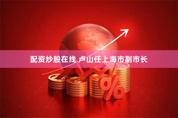 配资炒股在线 卢山任上海市副市长