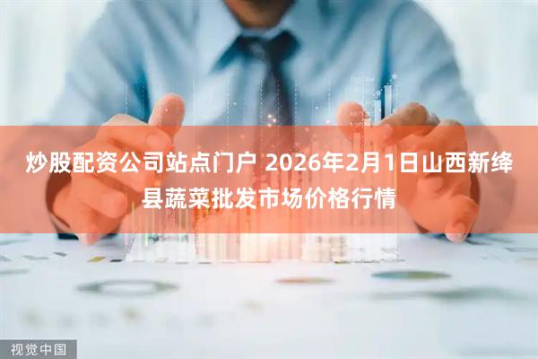 炒股配资公司站点门户 2026年2月1日山西新绛县蔬菜批发市场价格行情