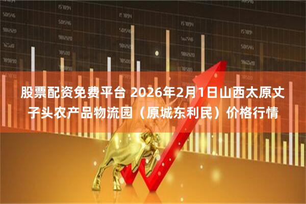 股票配资免费平台 2026年2月1日山西太原丈子头农产品物流园（原城东利民）价格行情