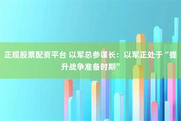 正规股票配资平台 以军总参谋长：以军正处于“提升战争准备时期”