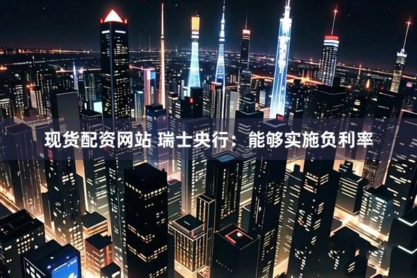 现货配资网站 瑞士央行：能够实施负利率