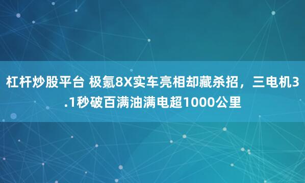 杠杆炒股平台 极氪8X实车亮相却藏杀招，三电机3.1秒破百满油满电超1000公里