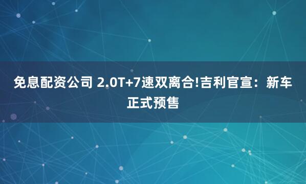 免息配资公司 2.0T+7速双离合!吉利官宣：新车正式预售