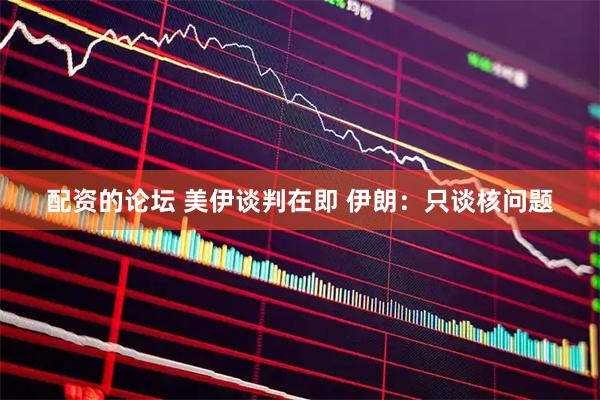 配资的论坛 美伊谈判在即 伊朗：只谈核问题