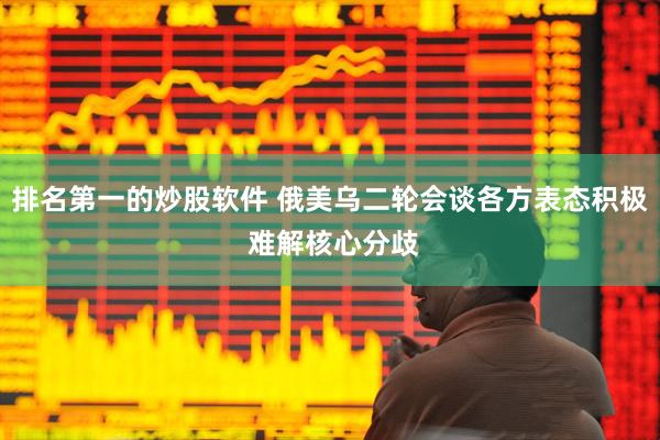 排名第一的炒股软件 俄美乌二轮会谈各方表态积极 难解核心分歧
