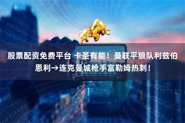 股票配资免费平台 卡圣有能！曼联平狼队利兹伯恩利→连克曼城枪手富勒姆热刺！