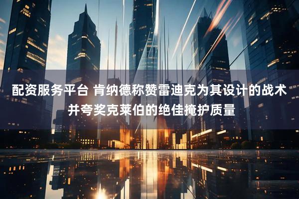 配资服务平台 肯纳德称赞雷迪克为其设计的战术 并夸奖克莱伯的绝佳掩护质量