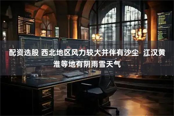 配资选股 西北地区风力较大并伴有沙尘  江汉黄淮等地有阴雨雪天气