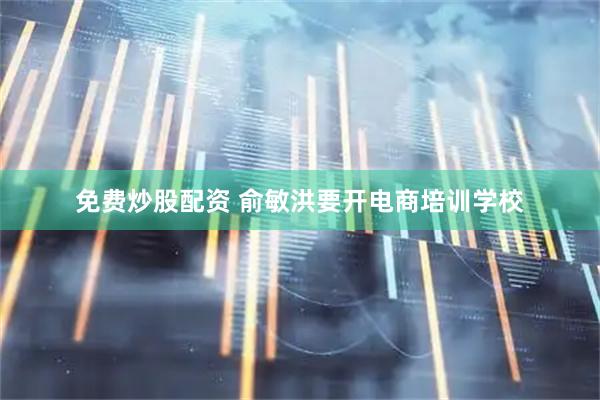 免费炒股配资 俞敏洪要开电商培训学校