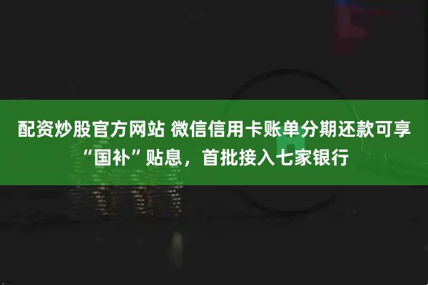 配资炒股官方网站 微信信用卡账单分期还款可享“国补”贴息，首批接入七家银行