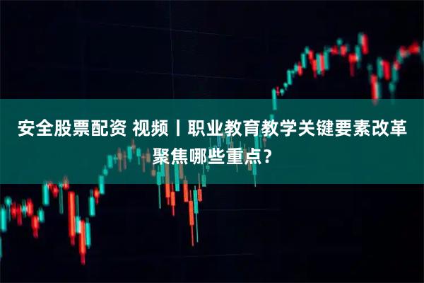 安全股票配资 视频丨职业教育教学关键要素改革聚焦哪些重点？