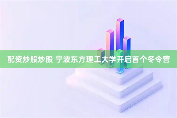 配资炒股炒股 宁波东方理工大学开启首个冬令营