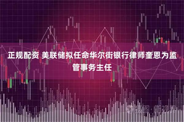 正规配资 美联储拟任命华尔街银行律师奎恩为监管事务主任