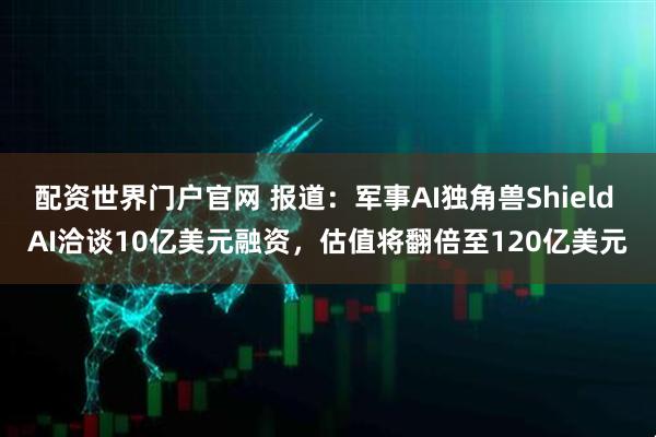 配资世界门户官网 报道：军事AI独角兽Shield AI洽谈10亿美元融资，估值将翻倍至120亿美元