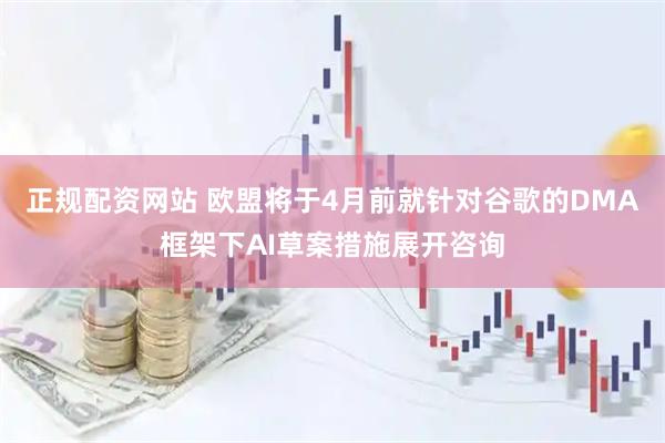 正规配资网站 欧盟将于4月前就针对谷歌的DMA框架下AI草案措施展开咨询