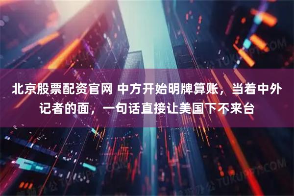 北京股票配资官网 中方开始明牌算账，当着中外记者的面，一句话直接让美国下不来台