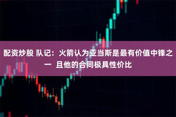 配资炒股 队记：火箭认为亚当斯是最有价值中锋之一  且他的合同极具性价比