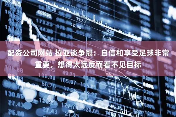 配资公司网站 拉亚谈争冠：自信和享受足球非常重要，想得太远反而看不见目标