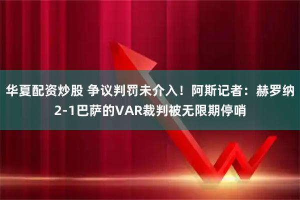 华夏配资炒股 争议判罚未介入！阿斯记者：赫罗纳2-1巴萨的VAR裁判被无限期停哨