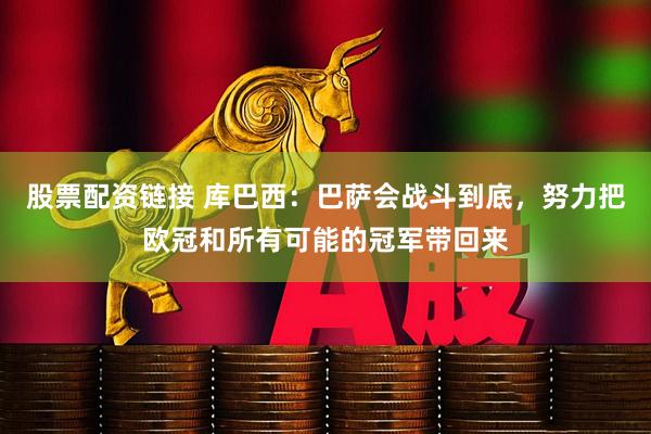 股票配资链接 库巴西：巴萨会战斗到底，努力把欧冠和所有可能的冠军带回来