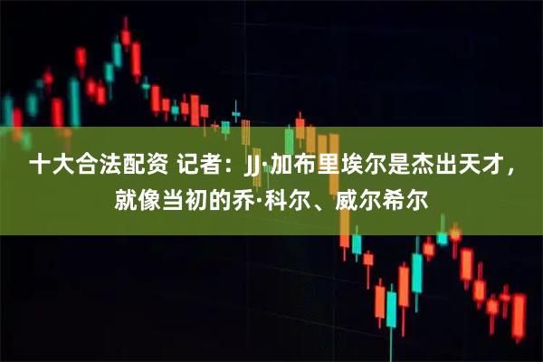 十大合法配资 记者：JJ·加布里埃尔是杰出天才，就像当初的乔·科尔、威尔希尔