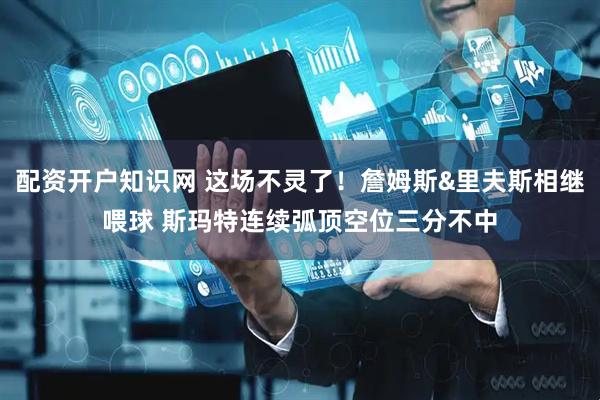 配资开户知识网 这场不灵了！詹姆斯&里夫斯相继喂球 斯玛特连续弧顶空位三分不中