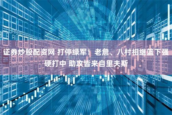 证券炒股配资网 打停绿军！老詹、八村相继篮下强硬打中 助攻皆来自里夫斯