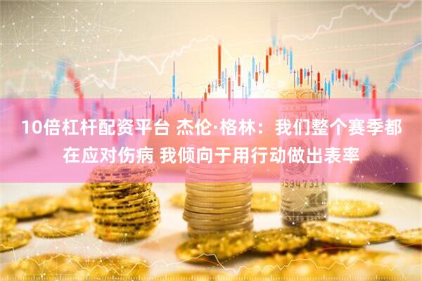 10倍杠杆配资平台 杰伦·格林：我们整个赛季都在应对伤病 我倾向于用行动做出表率
