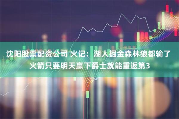 沈阳股票配资公司 火记：湖人掘金森林狼都输了 火箭只要明天赢下爵士就能重返第3