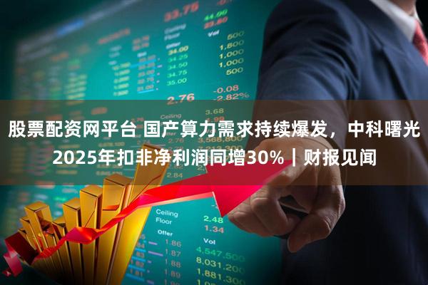 股票配资网平台 国产算力需求持续爆发，中科曙光2025年扣非净利润同增30%｜财报见闻