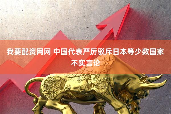 我要配资网网 中国代表严厉驳斥日本等少数国家不实言论