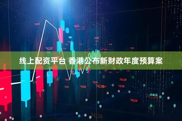 线上配资平台 香港公布新财政年度预算案