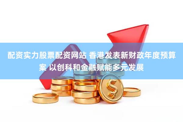 配资实力股票配资网站 香港发表新财政年度预算案 以创科和金融赋能多元发展
