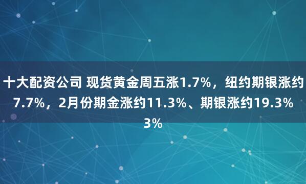 十大配资公司 现货黄金周五涨1.7%，纽约期银涨约7.7%，2月份期金涨约11.3%、期银涨约19.3%