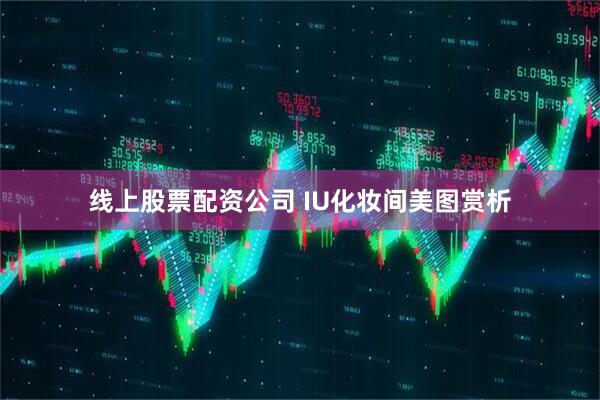 线上股票配资公司 IU化妆间美图赏析